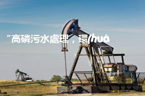 “高磷污水處理，環(huán)保先鋒，守護(hù)碧水藍(lán)天！”